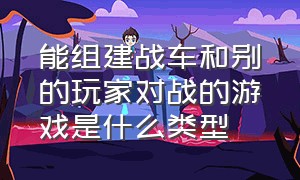 能组建战车和别的玩家对战的游戏是什么类型