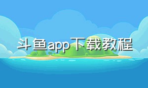 斗鱼app下载教程