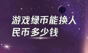 游戏绿币能换人民币多少钱