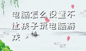 电脑怎么设置不让孩子玩电脑游戏