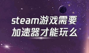 steam游戏需要加速器才能玩么