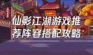 仙影江湖游戏推荐阵容搭配攻略