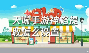 天谕手游神格提取怎么设置