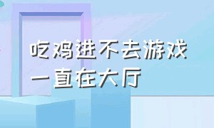 吃鸡进不去游戏一直在大厅