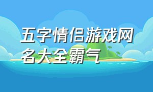 五字情侣游戏网名大全霸气