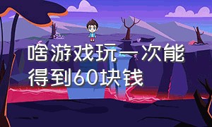 啥游戏玩一次能得到60块钱