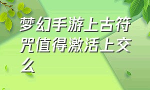 梦幻手游上古符咒值得激活上交么