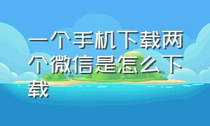 一个手机下载两个微信是怎么下载