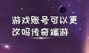 游戏账号可以更改吗传奇端游