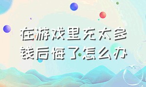 在游戏里充太多钱后悔了怎么办