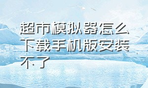 超市模拟器怎么下载手机版安装不了