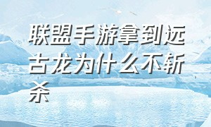 联盟手游拿到远古龙为什么不斩杀