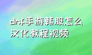 dnf手游韩服怎么汉化教程视频