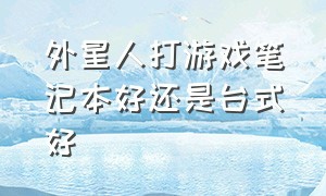 外星人打游戏笔记本好还是台式好