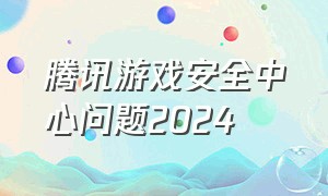 腾讯游戏安全中心问题2024