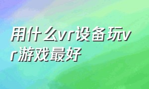 用什么vr设备玩vr游戏最好