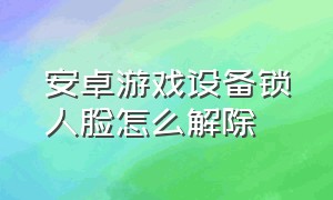 安卓游戏设备锁人脸怎么解除