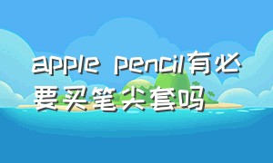 apple pencil有必要买笔尖套吗