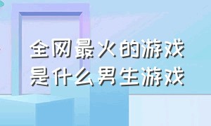 全网最火的游戏是什么男生游戏