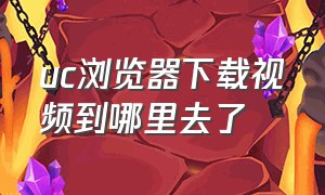 uc浏览器下载视频到哪里去了