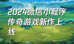 2024微信小程序传奇游戏新作上线