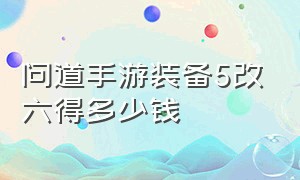 问道手游装备5改六得多少钱