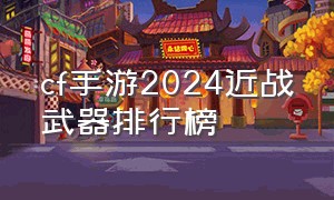 cf手游2024近战武器排行榜