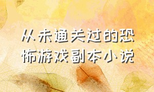 从未通关过的恐怖游戏副本小说