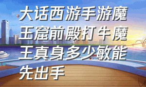 大话西游手游魔王窟前殿打牛魔王真身多少敏能先出手