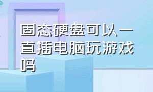 固态硬盘可以一直插电脑玩游戏吗