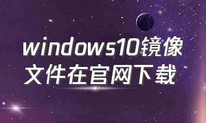 windows10镜像文件在官网下载