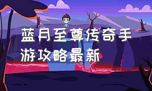 蓝月至尊传奇手游攻略最新