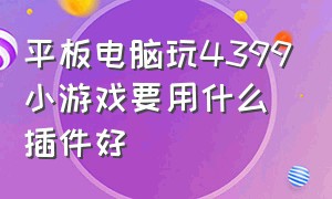 平板电脑玩4399小游戏要用什么插件好