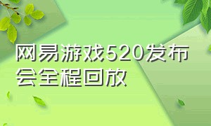 网易游戏520发布会全程回放