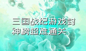 三国战纪游戏封神榜超难通关