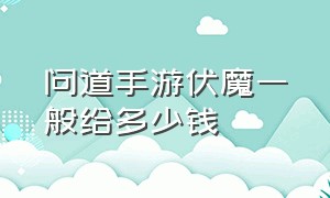 问道手游伏魔一般给多少钱