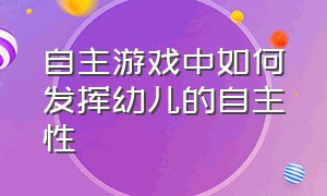 自主游戏中如何发挥幼儿的自主性