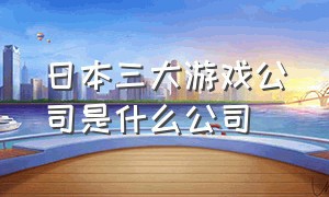 日本三大游戏公司是什么公司