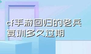 cf手游回归的老兵复训多久过期