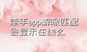 牵手app解除匹配会显示在线么