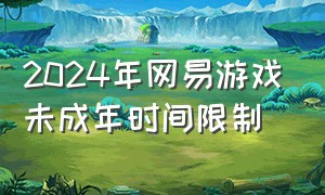 2024年网易游戏未成年时间限制