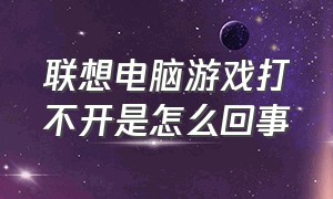 联想电脑游戏打不开是怎么回事