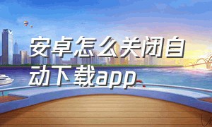 安卓怎么关闭自动下载app