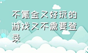 不氪金又好玩的游戏又不需要登录