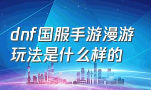 dnf国服手游漫游玩法是什么样的