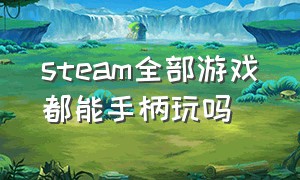 steam全部游戏都能手柄玩吗