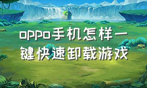 oppo手机怎样一键快速卸载游戏