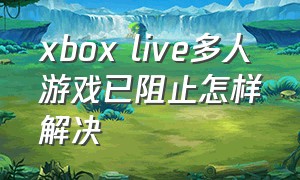 xbox live多人游戏已阻止怎样解决