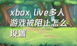 xbox live多人游戏被阻止怎么设置
