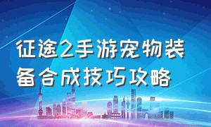 征途2手游宠物装备合成技巧攻略